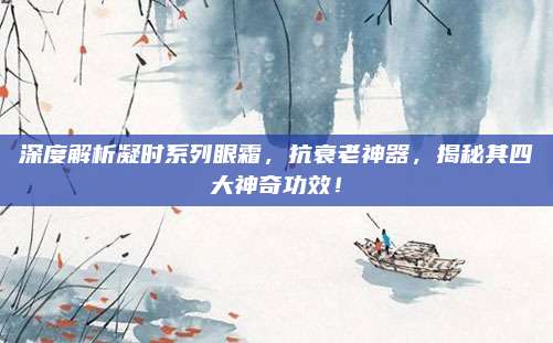 深度解析凝时系列眼霜，抗衰老神器，揭秘其四大神奇功效！