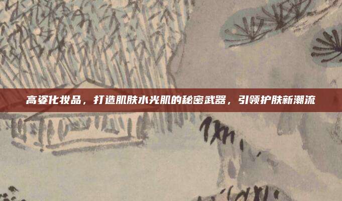 高姿化妆品，打造肌肤水光肌的秘密武器，引领护肤新潮流