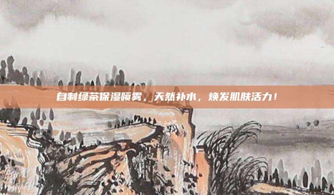 自制绿茶保湿喷雾，天然补水，焕发肌肤活力！