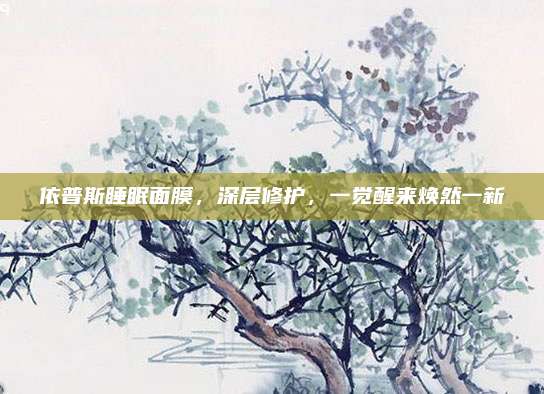 依普斯睡眠面膜，深层修护，一觉醒来焕然一新