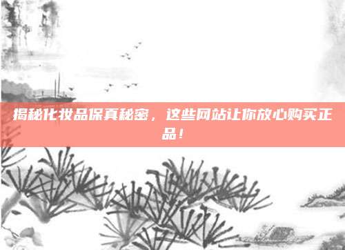 揭秘化妆品保真秘密，这些网站让你放心购买正品！