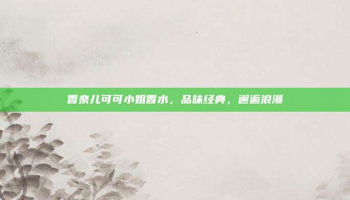 香奈儿可可小姐香水，品味经典，邂逅浪漫