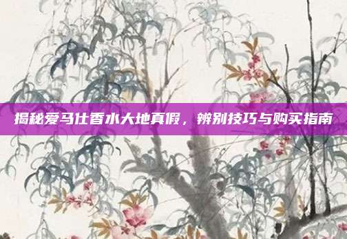 揭秘爱马仕香水大地真假，辨别技巧与购买指南