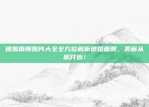 德国面膜图片大全全方位解析德国面膜，美丽从肌开始！