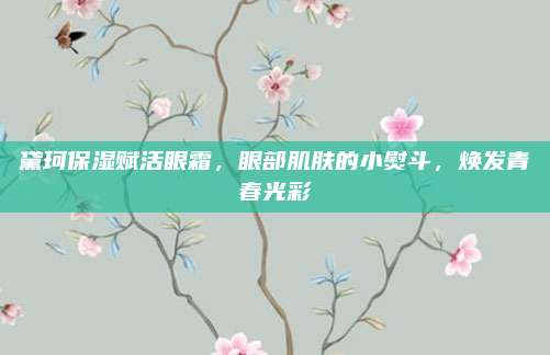 黛珂保湿赋活眼霜，眼部肌肤的小熨斗，焕发青春光彩