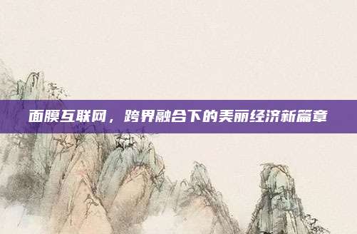 面膜互联网，跨界融合下的美丽经济新篇章