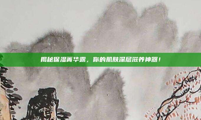 揭秘保湿菁华露，你的肌肤深层滋养神器！