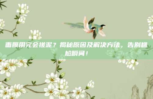 面膜用完会搓泥？揭秘原因及解决方法，告别尴尬瞬间！