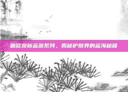碧欧泉新蓝源系列，揭秘护肤界的蓝海秘籍