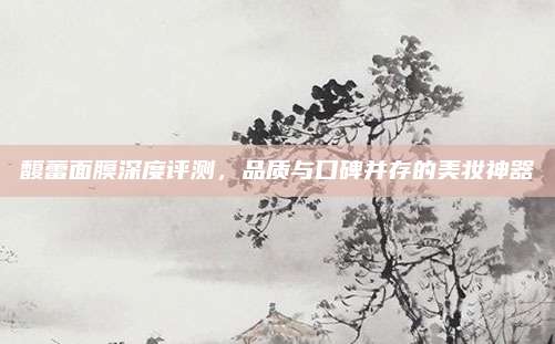馥蕾面膜深度评测，品质与口碑并存的美妆神器