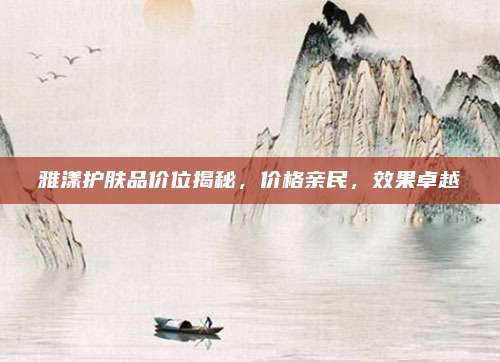 雅漾护肤品价位揭秘，价格亲民，效果卓越