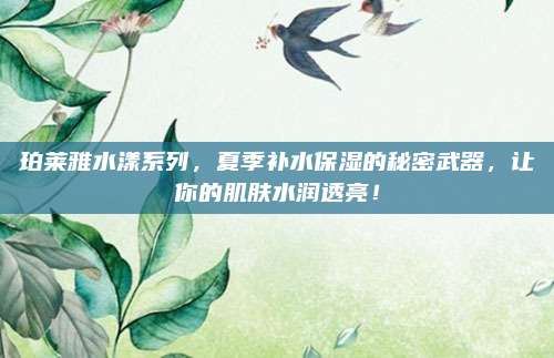 珀莱雅水漾系列，夏季补水保湿的秘密武器，让你的肌肤水润透亮！