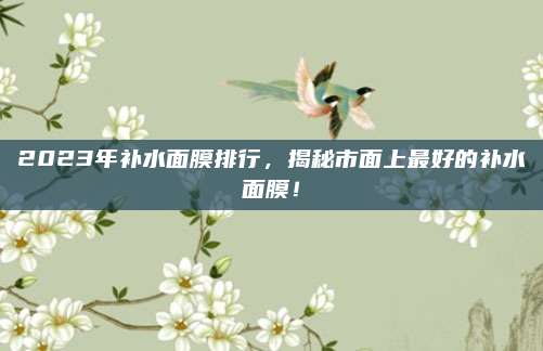 2023年补水面膜排行，揭秘市面上最好的补水面膜！