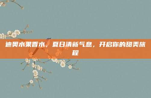 迪奥水果香水，夏日清新气息，开启你的甜美旅程