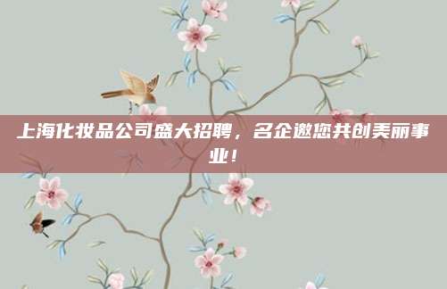 上海化妆品公司盛大招聘，名企邀您共创美丽事业！