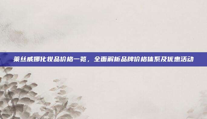 莱丝威娜化妆品价格一览，全面解析品牌价格体系及优惠活动