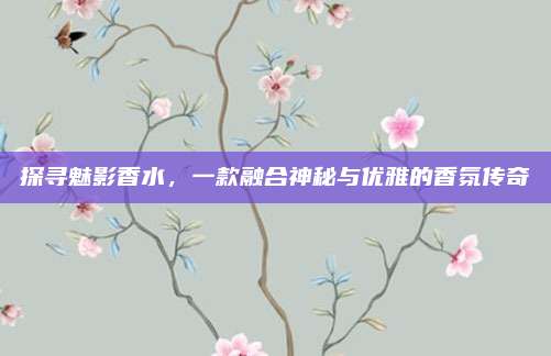 探寻魅影香水，一款融合神秘与优雅的香氛传奇