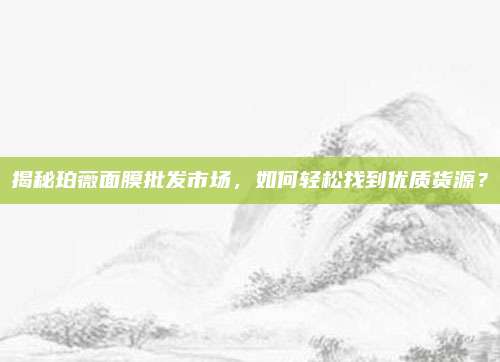揭秘珀薇面膜批发市场，如何轻松找到优质货源？