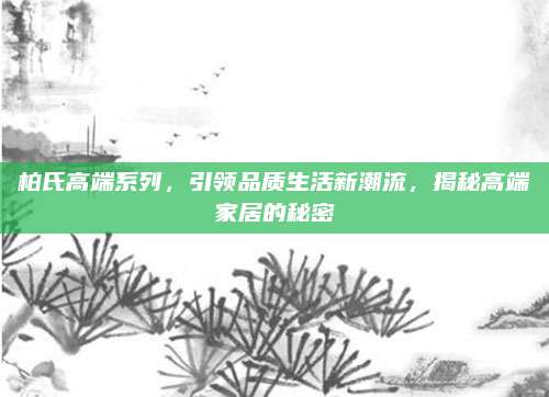 柏氏高端系列，引领品质生活新潮流，揭秘高端家居的秘密