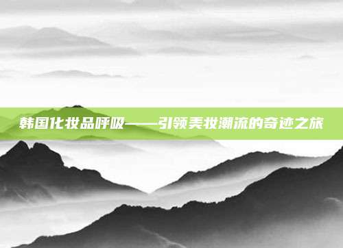 韩国化妆品呼吸——引领美妆潮流的奇迹之旅