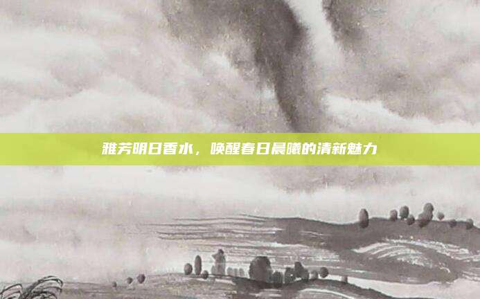 雅芳明日香水，唤醒春日晨曦的清新魅力