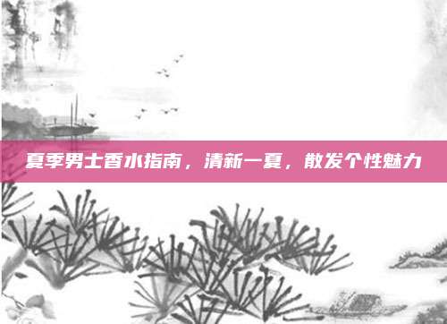 夏季男士香水指南，清新一夏，散发个性魅力