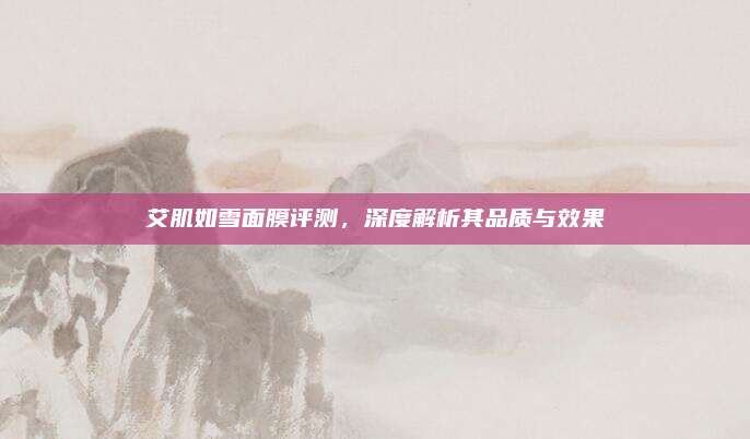 艾肌如雪面膜评测，深度解析其品质与效果