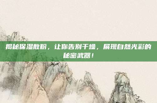 揭秘保湿散粉，让你告别干燥，展现自然光彩的秘密武器！