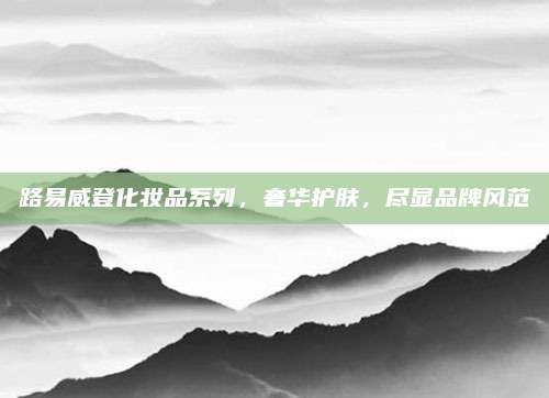 路易威登化妆品系列，奢华护肤，尽显品牌风范