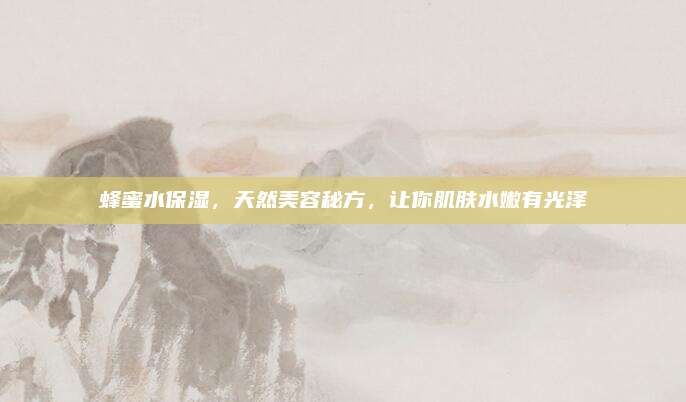 蜂蜜水保湿，天然美容秘方，让你肌肤水嫩有光泽