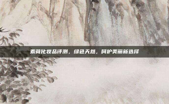 素荷化妆品评测，绿色天然，呵护美丽新选择