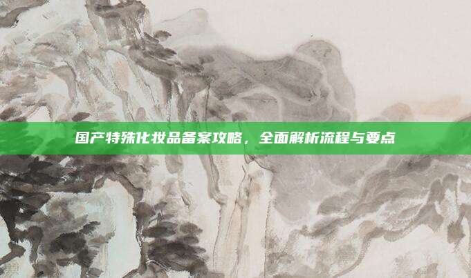 国产特殊化妆品备案攻略，全面解析流程与要点