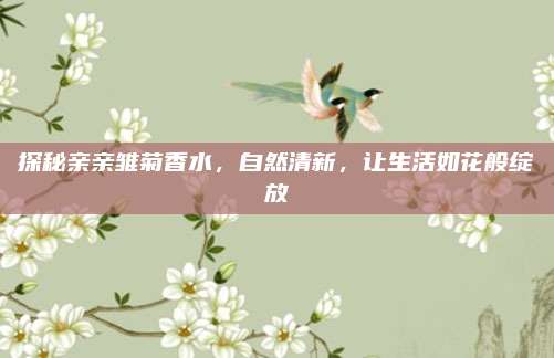探秘亲亲雏菊香水，自然清新，让生活如花般绽放