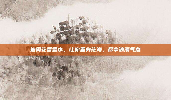 迪奥花香香水，让你置身花海，尽享浪漫气息