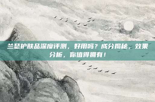 兰瑟护肤品深度评测，好用吗？成分揭秘，效果分析，你值得拥有！
