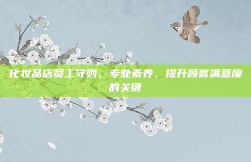 化妆品店员工守则，专业素养，提升顾客满意度的关键