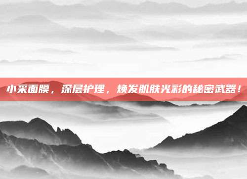 小采面膜，深层护理，焕发肌肤光彩的秘密武器！