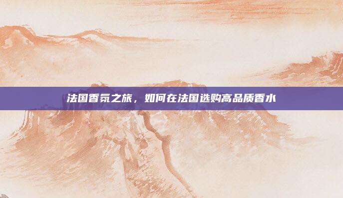 法国香氛之旅，如何在法国选购高品质香水
