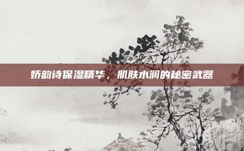 娇韵诗保湿精华，肌肤水润的秘密武器