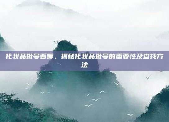 化妆品批号看哪，揭秘化妆品批号的重要性及查找方法