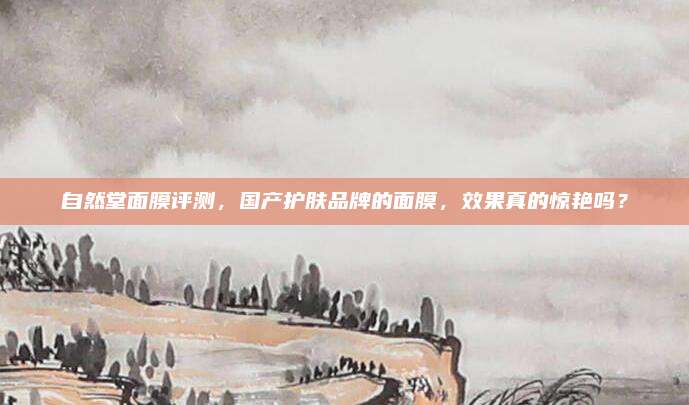 自然堂面膜评测，国产护肤品牌的面膜，效果真的惊艳吗？