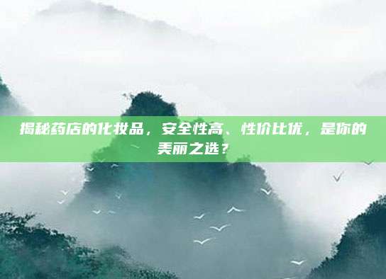 揭秘药店的化妆品，安全性高、性价比优，是你的美丽之选？