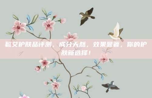 碧艾护肤品评测，成分天然，效果显著，你的护肤新选择！