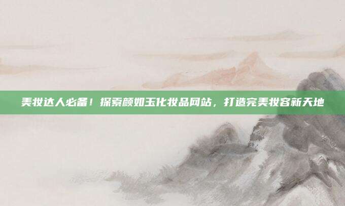 美妆达人必备！探索颜如玉化妆品网站，打造完美妆容新天地
