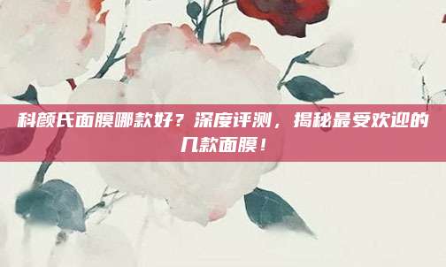 科颜氏面膜哪款好？深度评测，揭秘最受欢迎的几款面膜！
