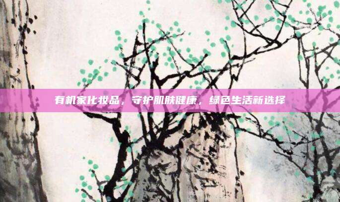 有机家化妆品，守护肌肤健康，绿色生活新选择