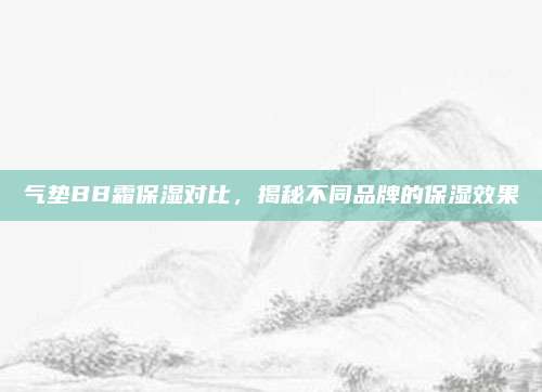 气垫BB霜保湿对比，揭秘不同品牌的保湿效果