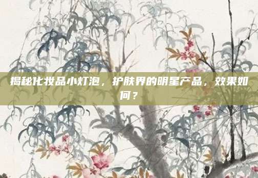 揭秘化妆品小灯泡，护肤界的明星产品，效果如何？