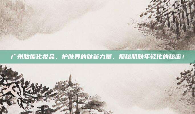 广州肽能化妆品，护肤界的肽新力量，揭秘肌肤年轻化的秘密！