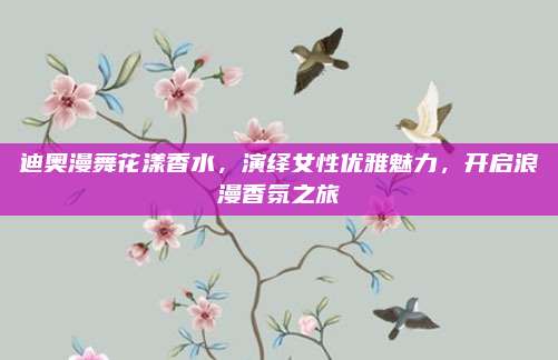 迪奥漫舞花漾香水,演绎女性优雅魅力,开启浪漫香氛之旅